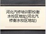 河北汽修培训职校衡水校区地址(河北汽修衡水校区地址)