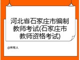 河北省石家庄市编制教师考试(石家庄市教师资格考试)