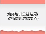 幼师培训总结结尾(幼师培训总结要点)
