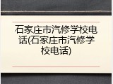 石家庄市汽修学校电话(石家庄市汽修学校电话)