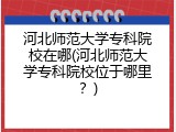 河北师范大学专科院校在哪(河北师范大学专科院校位于哪里？)