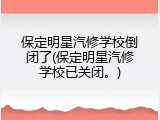 保定明星汽修学校倒闭了(保定明星汽修学校已关闭。)
