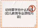幼师要学些什么科目(幼儿教育专业课程内容)