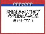 河北能源学校开学了吗(河北能源学校是否已开学？)