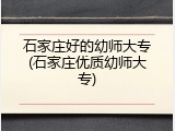 石家庄好的幼师大专(石家庄优质幼师大专)