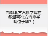 邯郸北方汽修学院在哪(邯郸北方汽修学院位于哪？)