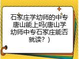 石家庄学幼师的中专唐山能上吗(唐山学幼师中专石家庄能否就读？)
