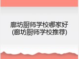 廊坊厨师学校哪家好(廊坊厨师学校推荐)