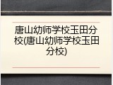 唐山幼师学校玉田分校(唐山幼师学校玉田分校)