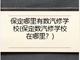 保定哪里有数汽修学校(保定数汽修学校在哪里？)