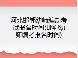 河北邯郸幼师编制考试报名时间(邯郸幼师编考报名时间)