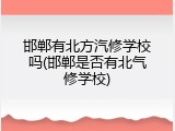 邯郸有北方汽修学校吗(邯郸是否有北气修学校)