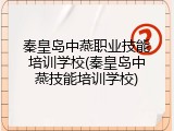 秦皇岛中燕职业技能培训学校(秦皇岛中燕技能培训学校)