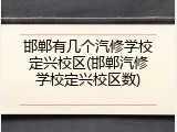 邯郸有几个汽修学校定兴校区(邯郸汽修学校定兴校区数)
