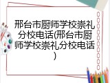 邢台市厨师学校崇礼分校电话(邢台市厨师学校崇礼分校电话)