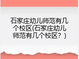 石家庄幼儿师范有几个校区(石家庄幼儿师范有几个校区？)