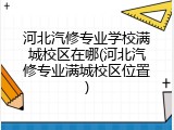 河北汽修专业学校满城校区在哪(河北汽修专业满城校区位置)