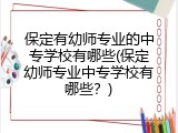 保定有幼师专业的中专学校有哪些(保定幼师专业中专学校有哪些？)