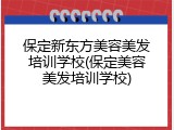 保定新东方美容美发培训学校(保定美容美发培训学校)