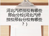 河北汽修技校有哪些邢台分校(河北汽修技校邢台分校有哪些？)