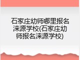 石家庄幼师哪里报名涞源学校(石家庄幼师报名涞源学校)