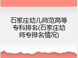 石家庄幼儿师范高等专科排名(石家庄幼师专排名情况)