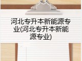 河北专升本新能源专业(河北专升本新能源专业)