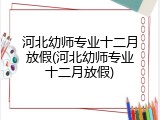 河北幼师专业十二月放假(河北幼师专业十二月放假)