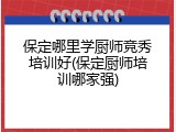 保定哪里学厨师竞秀培训好(保定厨师培训哪家强)