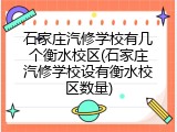 石家庄汽修学校有几个衡水校区(石家庄汽修学校设有衡水校区数量)