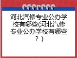 河北汽修专业公办学校有哪些(河北汽修专业公办学校有哪些？)