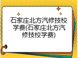 石家庄北方汽修技校学费(石家庄北方汽修技校学费)