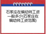 石家庄在编幼师工资一般多少(石家庄在编幼师工资范围)