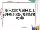 衡水幼师考编报名几月(衡水幼师考编报名时间)