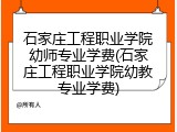 石家庄工程职业学院幼师专业学费(石家庄工程职业学院幼教专业学费)