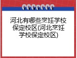 河北有哪些烹饪学校保定校区(河北烹饪学校保定校区)