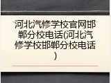 河北汽修学校官网邯郸分校电话(河北汽修学校邯郸分校电话)