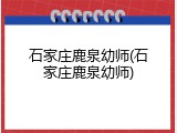 石家庄鹿泉幼师(石家庄鹿泉幼师)