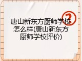唐山新东方厨师学校怎么样(唐山新东方厨师学校评价)