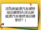 河北新能源汽车维修培训哪家好(河北新能源汽车维修培训哪家好？)