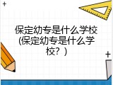 保定幼专是什么学校(保定幼专是什么学校？)