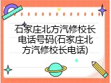 石家庄北方汽修校长电话号码(石家庄北方汽修校长电话)