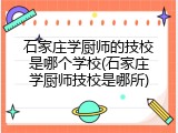 石家庄学厨师的技校是哪个学校(石家庄学厨师技校是哪所)