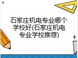 石家庄机电专业哪个学校好(石家庄机电专业学校推荐)