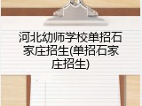 河北幼师学校单招石家庄招生(单招石家庄招生)