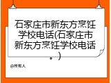 石家庄市新东方烹饪学校电话(石家庄市新东方烹饪学校电话。)