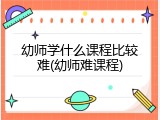 幼师学什么课程比较难(幼师难课程)