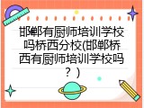 邯郸有厨师培训学校吗桥西分校(邯郸桥西有厨师培训学校吗？)