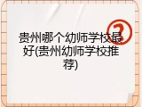 贵州哪个幼师学校最好(贵州幼师学校推荐)