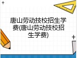 唐山劳动技校招生学费(唐山劳动技校招生学费)